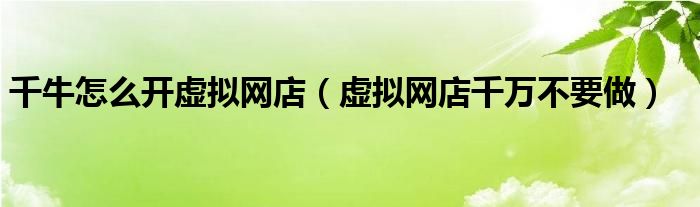千牛怎么开虚拟网店(虚拟网店千万不要做)