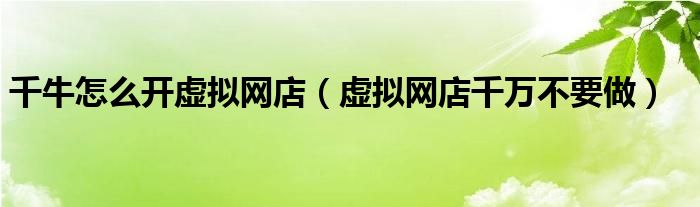 千牛怎么开虚拟网店（虚拟网店千万不要做）