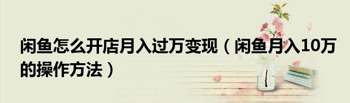 闲鱼怎么开店月入过万变现(闲鱼月入10万的操作方法)