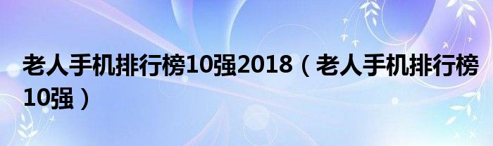 老人手机排行榜10强2018（老人手机排行榜10强）