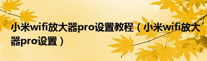 小米wifi放大器pro设置教程(小米wifi放大器pro设置)