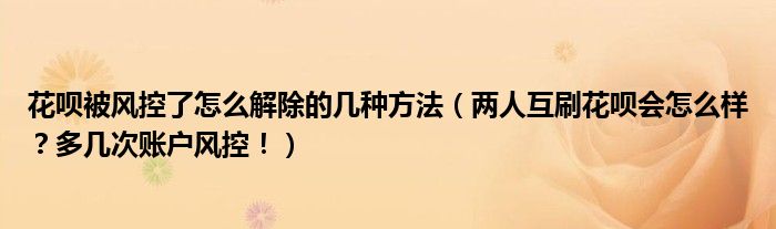 花呗被风控了怎么解除的几种方法(两人互刷花呗会怎么样?多几次账户风控!)