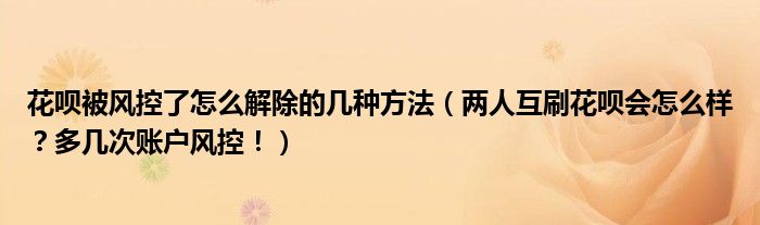 花呗被风控了怎么解除的几种方法（两人互刷花呗会怎么样？多几次账户风控！）