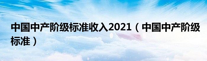 中国中产阶级标准收入2021(中国中产阶级标准)