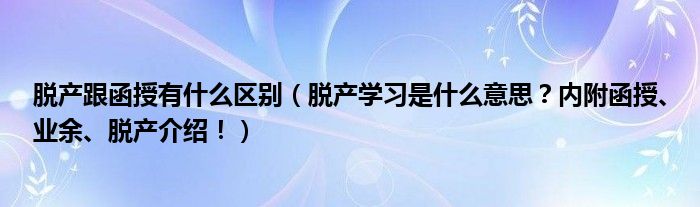 脱产跟函授有什么区别（脱产学习是什么意思？内附函授、业余、脱产介绍！）