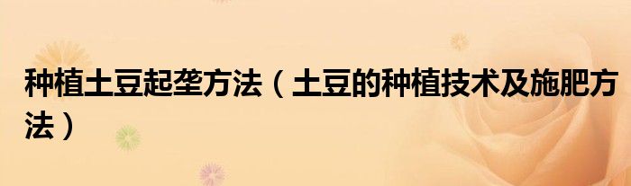 种植土豆起垄方法(土豆的种植技术及施肥方法)
