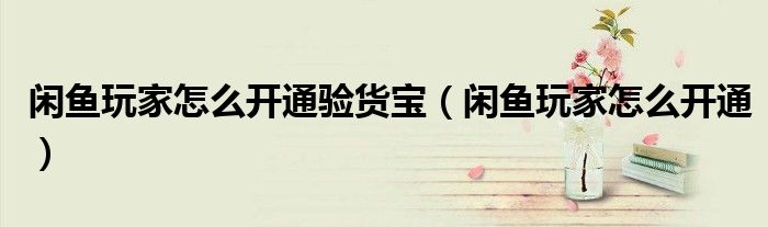 闲鱼玩家怎么开通验货宝(闲鱼玩家怎么开通)