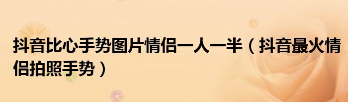 抖音比心手势图片情侣一人一半(抖音最火情侣拍照手势)