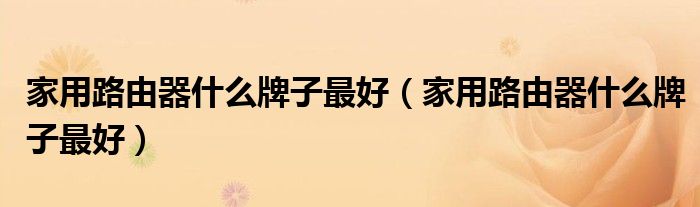 家用路由器什么牌子最好(家用路由器什么牌子最好)