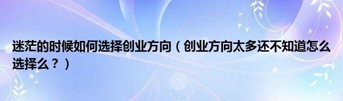 迷茫的时候如何选择创业方向（创业方向太多还不知道怎么选择么？）