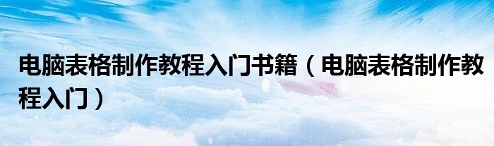 电脑表格制作教程入门书籍(电脑表格制作教程入门)