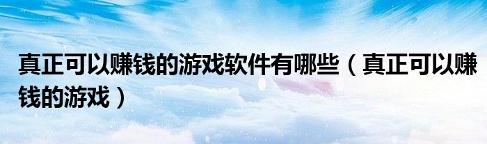 真正可以赚钱的游戏软件有哪些(真正可以赚钱的游戏)