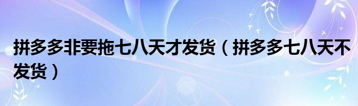 拼多多非要拖七八天才发货(拼多多七八天不发货)