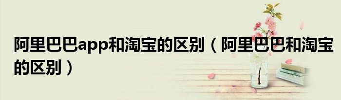 阿里巴巴app和淘宝的区别(阿里巴巴和淘宝的区别)