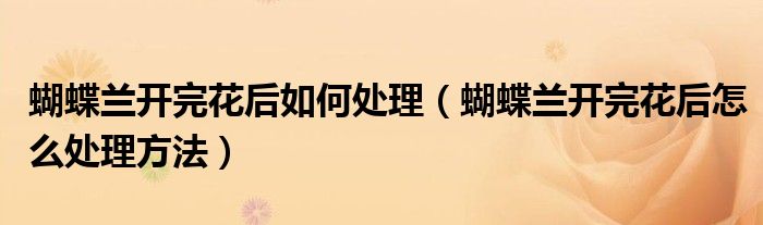 蝴蝶兰开完花后如何处理(蝴蝶兰开完花后怎么处理方法)