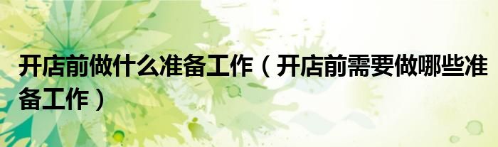 开店前做什么准备工作(开店前需要做哪些准备工作)