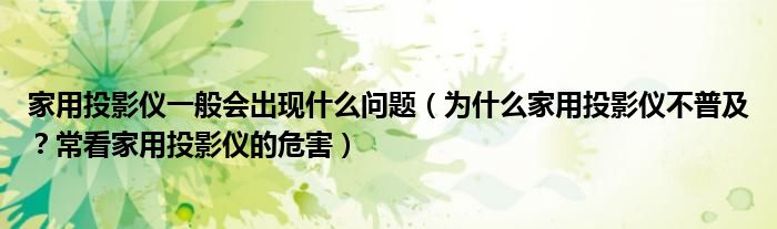 家用投影仪一般会出现什么问题(为什么家用投影仪不普及?常看家用投影仪的危害)