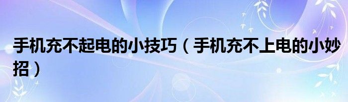 手机充不起电的小技巧(手机充不上电的小妙招)
