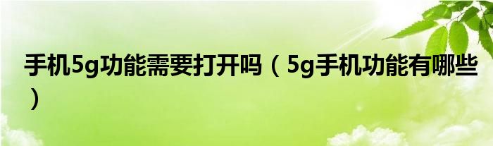 手机5g功能需要打开吗(5g手机功能有哪些)
