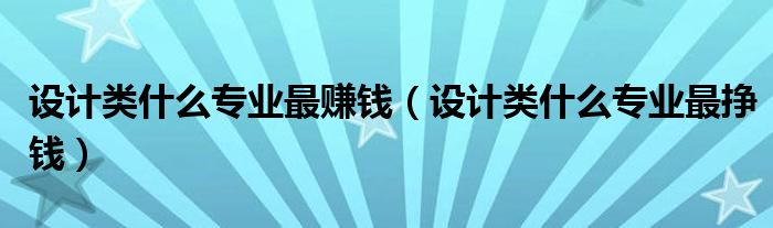 设计类什么专业最赚钱(设计类什么专业最挣钱)