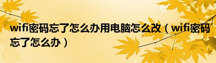 wifi密码忘了怎么办用电脑怎么改(wifi密码忘了怎么办)