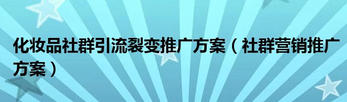 化妆品社群引流裂变推广方案（社群营销推广方案）