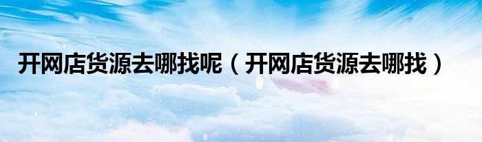 开网店货源去哪找呢(开网店货源去哪找)