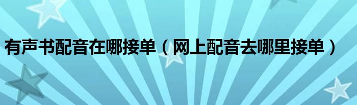 有声书配音在哪接单(网上配音去哪里接单)