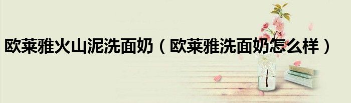 欧莱雅火山泥洗面奶(欧莱雅洗面奶怎么样)