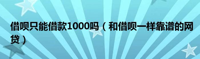 借呗只能借款1000吗（和借呗一样靠谱的网贷）