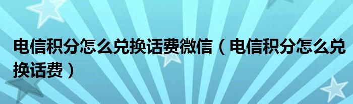 电信积分怎么兑换话费微信（电信积分怎么兑换话费）