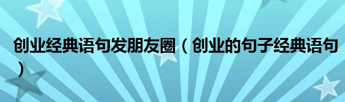 创业经典语句发朋友圈(创业的句子经典语句)