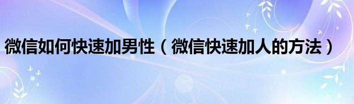 微信如何快速加男性(微信快速加人的方法)