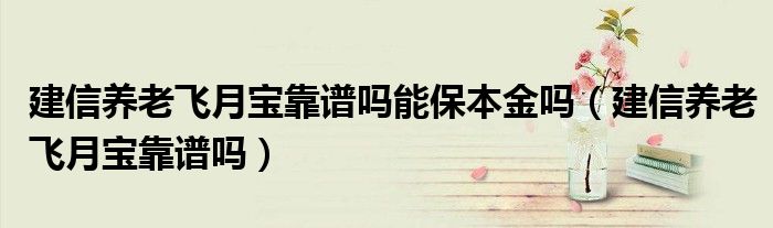 建信养老飞月宝靠谱吗能保本金吗(建信养老飞月宝靠谱吗)