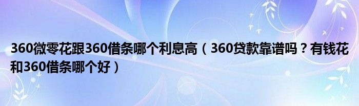 360微零花跟360借条哪个利息高(360贷款靠谱吗?有钱花和360借条哪个好)