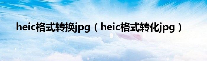 heic格式转换jpg(heic格式转化jpg)