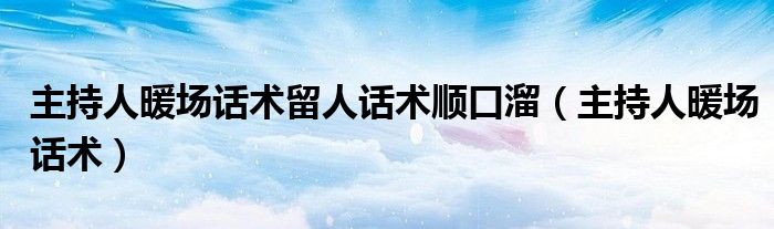 主持人暖场话术留人话术顺口溜(主持人暖场话术)
