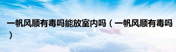 一帆风顺有毒吗能放室内吗(一帆风顺有毒吗)