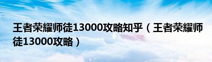 王者荣耀师徒13000攻略知乎(王者荣耀师徒13000攻略)