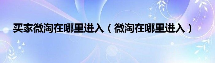 买家微淘在哪里进入(微淘在哪里进入)
