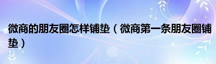 微商的朋友圈怎样铺垫(微商第一条朋友圈铺垫)