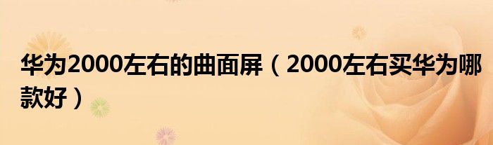 华为2000左右的曲面屏(2000左右买华为哪款好)
