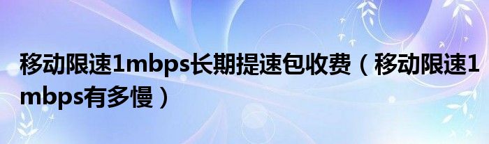 移动限速1mbps长期提速包收费(移动限速1mbps有多慢)