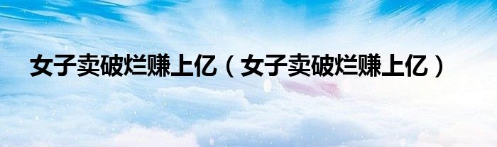 女子卖破烂赚上亿(女子卖破烂赚上亿)