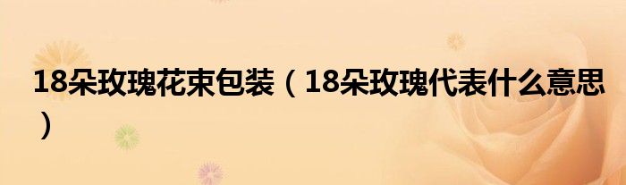18朵玫瑰花束包装(18朵玫瑰代表什么意思)
