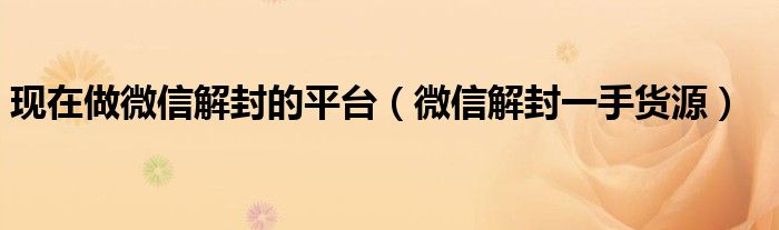现在做微信解封的平台(微信解封一手货源)