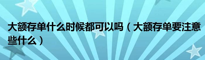 大额存单什么时候都可以吗(大额存单要注意些什么)