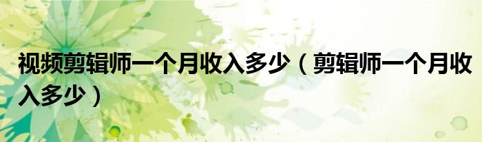 视频剪辑师一个月收入多少(剪辑师一个月收入多少)