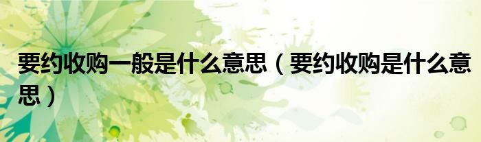 要约收购一般是什么意思(要约收购是什么意思)