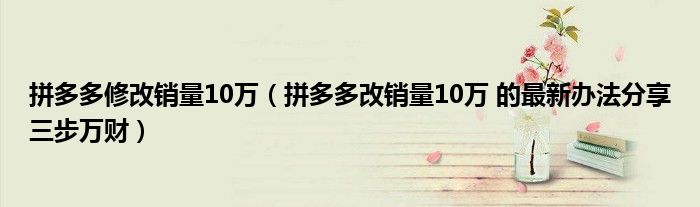 拼多多修改销量10万(拼多多改销量10万 的最新办法分享三步万财)